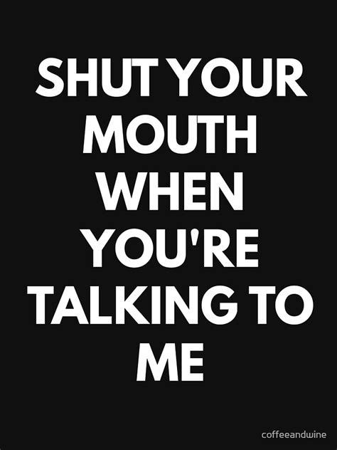 You Shut Your Mouth When You re Talking To Me